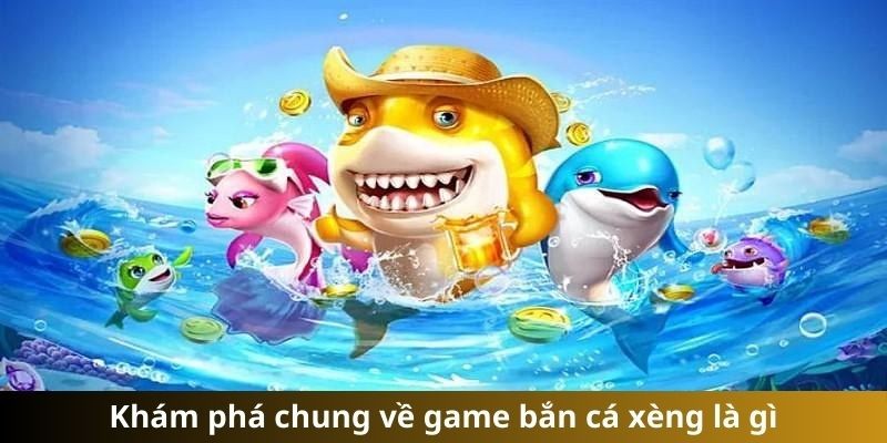 Tìm hiểu vài thông tin cơ bản về Bắn Cá Xèng